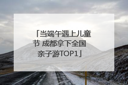 当端午遇上儿童节 成都拿下全国亲子游TOP1